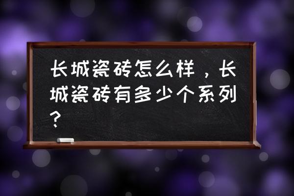 长城瓷砖一般价格多少钱一桶 长城瓷砖怎么样，长城瓷砖有多少个系列？