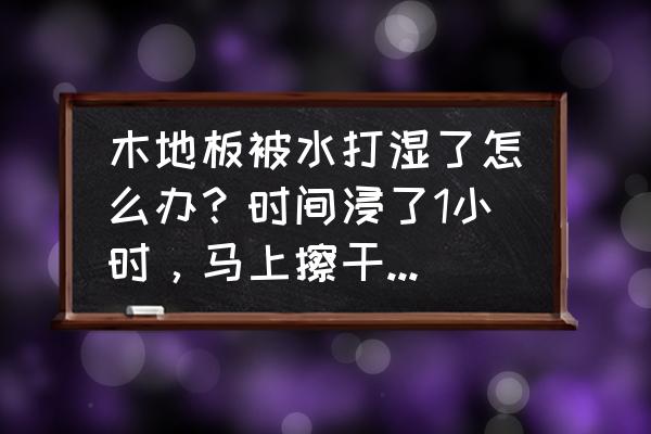 木地板沾水后如何处理 木地板被水打湿了怎么办？时间浸了1小时，马上擦干要紧吗？是夏天？