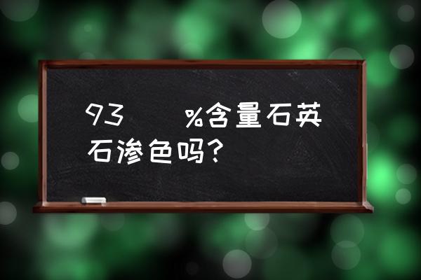 厨房用石英石做台面渗色吗 93\\%含量石英石渗色吗？