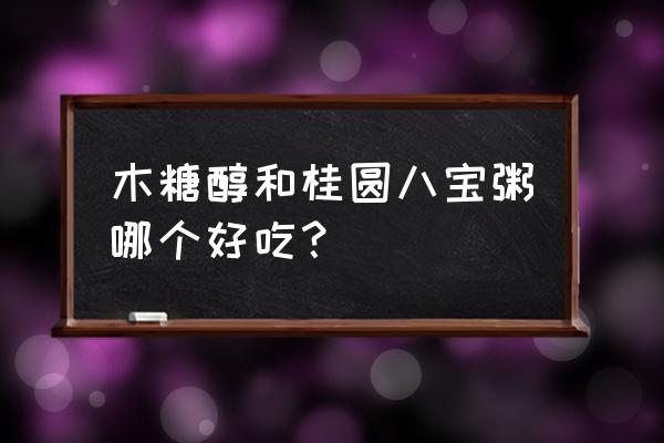 桂圆椰果八宝粥好吃吗 木糖醇和桂圆八宝粥哪个好吃？