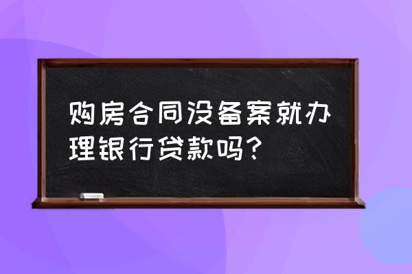 没有备案的房子能办理贷款吗 购房合同没备案就办理银行贷款吗？