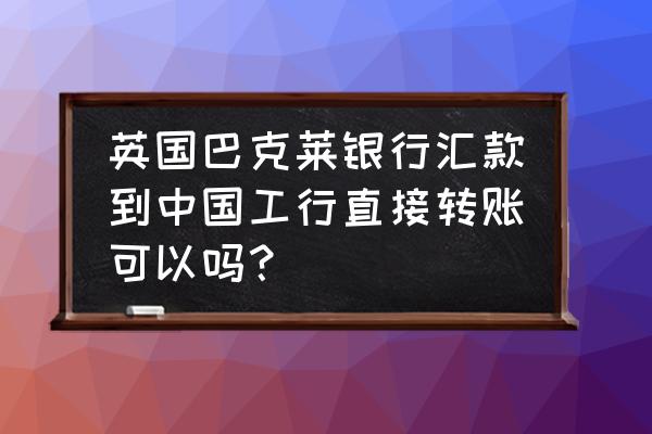 巴克莱怎么用手机转账 英国巴克莱银行汇款到中国工行直接转账可以吗？