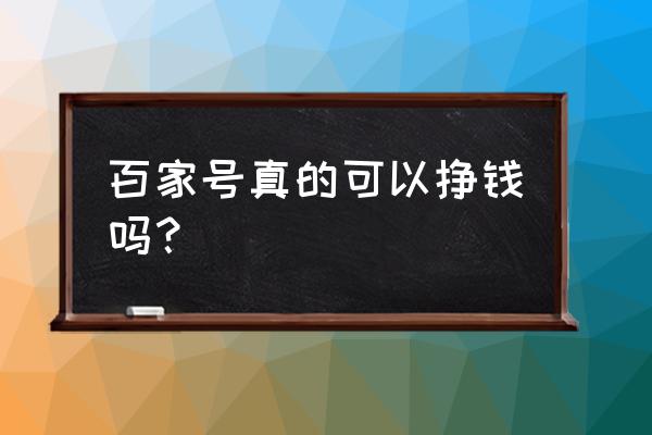 百家号里面是真的吗 百家号真的可以挣钱吗？