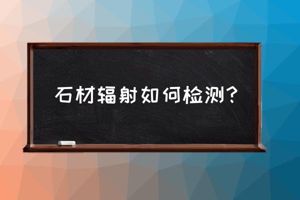 如何测定家居大理石射线 石材辐射如何检测？