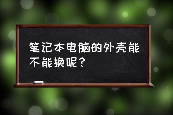 惠普笔记本电脑外壳能换吗 笔记本电脑的外壳能不能换呢？