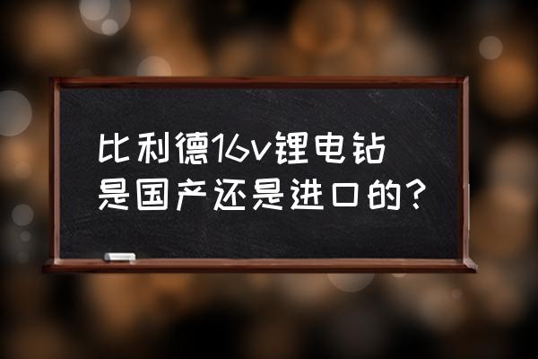 比利得电钻质量怎么样 比利德16v锂电钻是国产还是进口的？