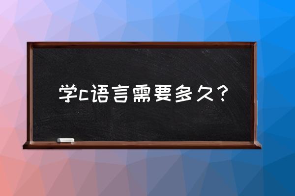 c语言这门课程要学多久 学c语言需要多久？