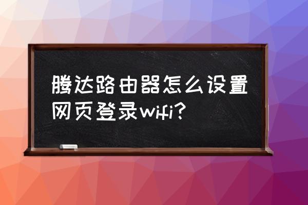 怎样设置需要登陆网页的路由器 腾达路由器怎么设置网页登录wifi？