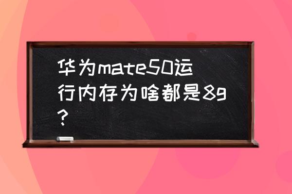 华为最新款内存是多少 华为mate50运行内存为啥都是8g？