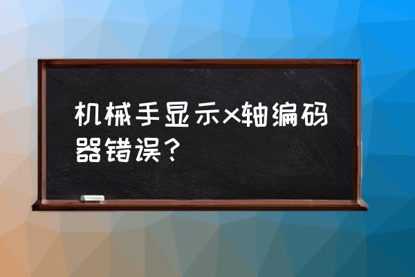 伟立机械手编码器故障怎么办 机械手显示x轴编码器错误？