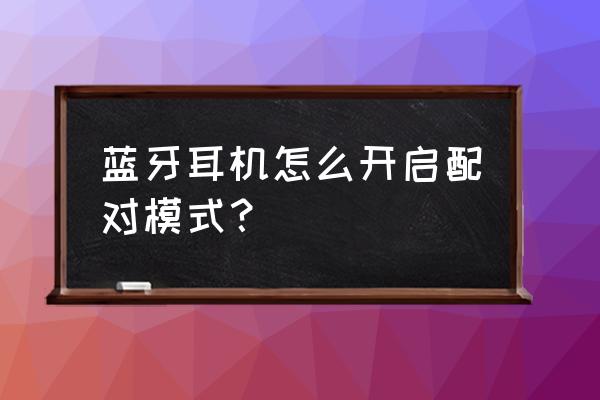 蓝牙耳机怎么按到配对状态 蓝牙耳机怎么开启配对模式？