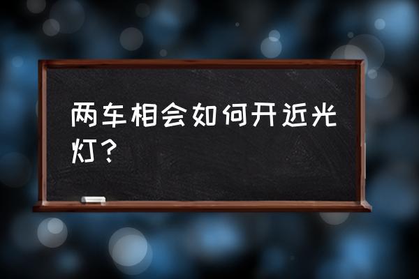 与机动车会车开启什么灯光 两车相会如何开近光灯？