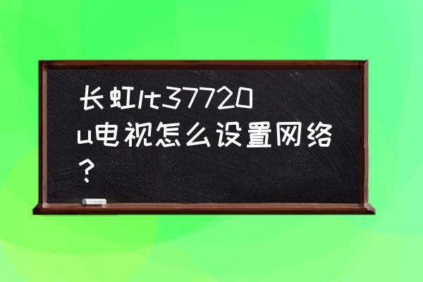 长虹电视手机如何连接无线网络 长虹lt37720u电视怎么设置网络？