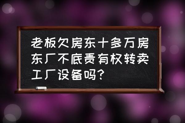 电脑横机有债务的能转卖吗 老板欠房东十多万房东厂不底责有权转卖工厂设备吗？