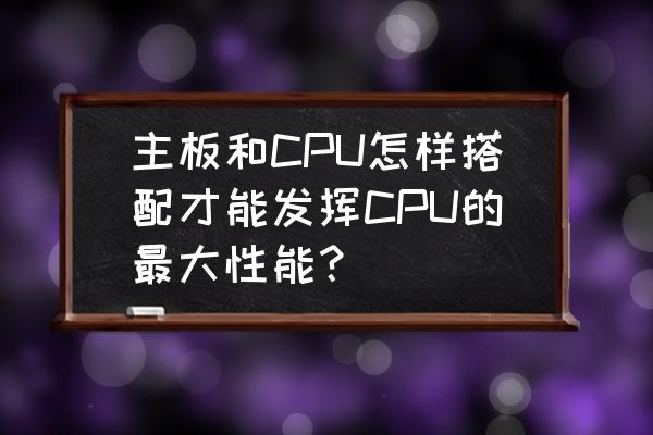 电脑主板如何搭配cpu 主板和CPU怎样搭配才能发挥CPU的最大性能？