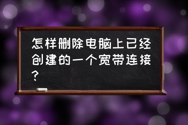 电脑怎么删除网络连接 怎样删除电脑上已经创建的一个宽带连接？