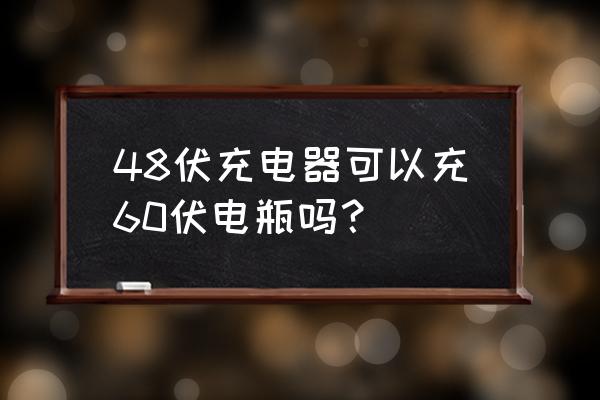 48伏充电器能充60伏吗 48伏充电器可以充60伏电瓶吗？