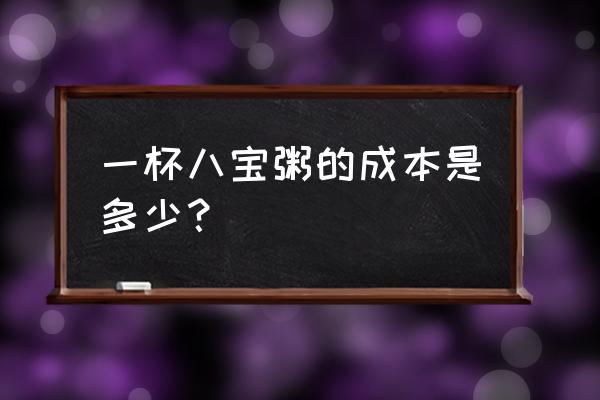 早餐店一杯八宝粥多少钱 一杯八宝粥的成本是多少？