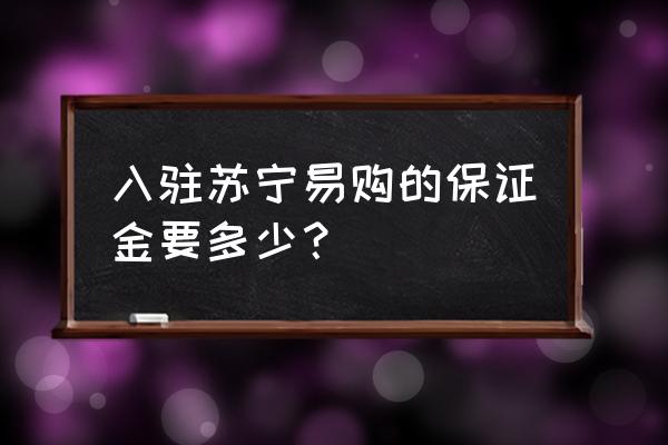 开个苏宁易购直营店要多少钱 入驻苏宁易购的保证金要多少？