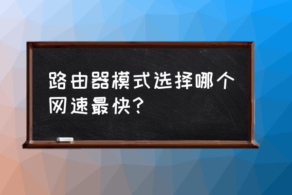 路由器无线模式选哪个最快 路由器模式选择哪个网速最快？