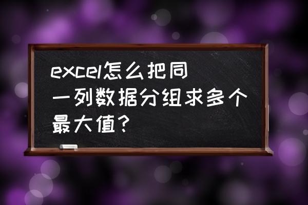 给出一组数据如何让它分组计算 excel怎么把同一列数据分组求多个最大值？