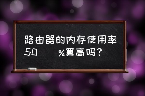 路由器占内存多大 路由器的内存使用率50\\%算高吗？