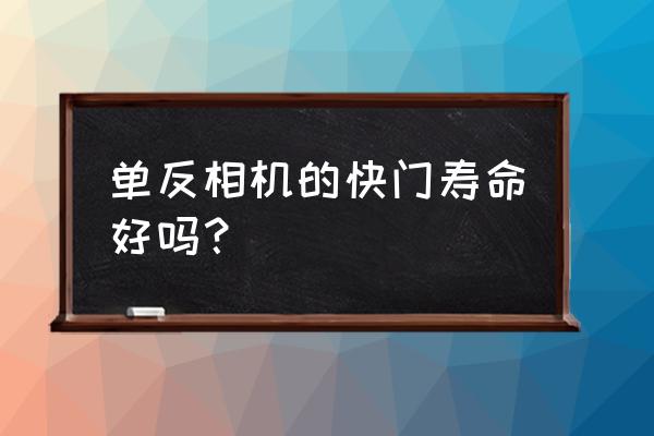 单反和无反哪个快门寿命长 单反相机的快门寿命好吗？