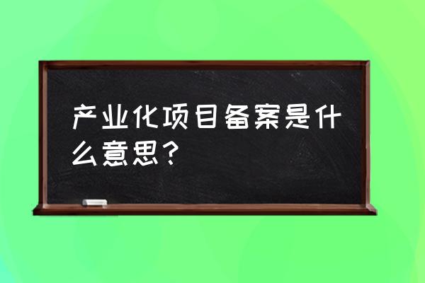 为什么企业立项需要备案 产业化项目备案是什么意思？