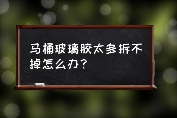 怎样去除坐便器玻璃胶 马桶玻璃胶太多拆不掉怎么办？