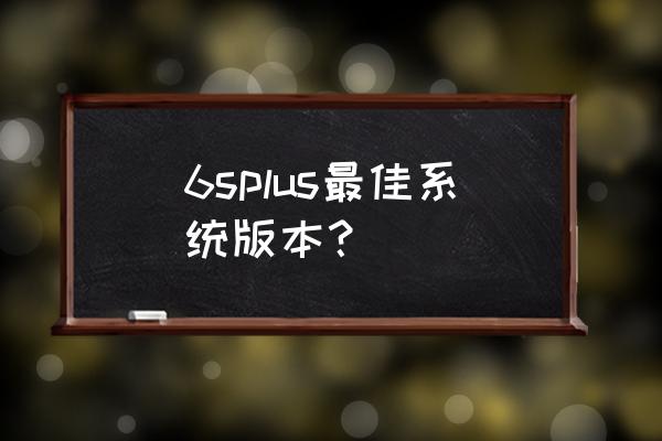 苹果6splus什么系统好用 6splus最佳系统版本？