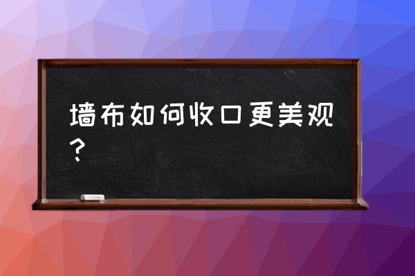 装贴墙布如何收口 墙布如何收口更美观？