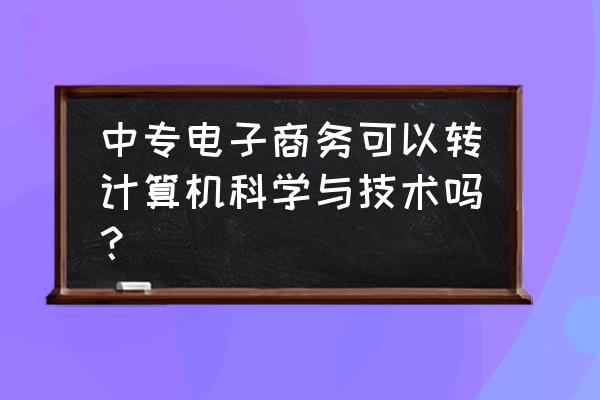 中专电子商务毕业后可以去学什么 中专电子商务可以转计算机科学与技术吗？