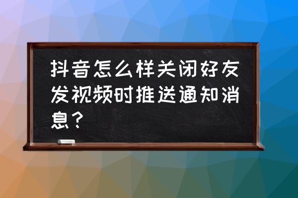 苹果手机怎么屏蔽抖音提示 抖音怎么样关闭好友发视频时推送通知消息？