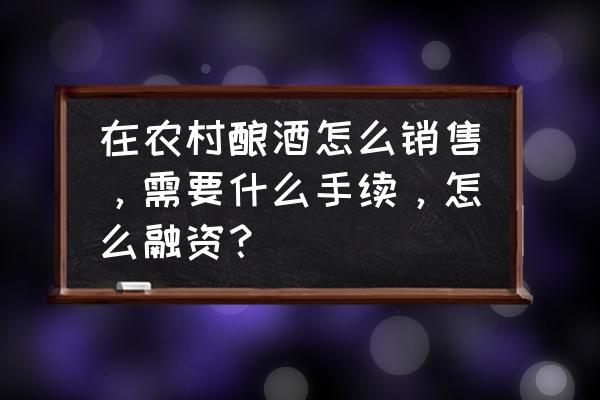 农村小作坊白酒怎么卖 在农村酿酒怎么销售，需要什么手续，怎么融资？