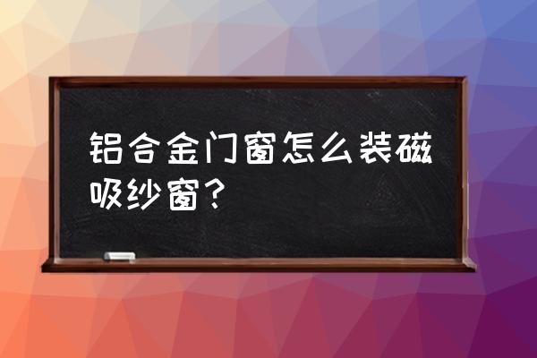 铝合金门窗怎么加装窗纱 铝合金门窗怎么装磁吸纱窗？