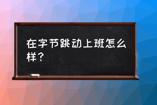 成都今日头条上班好不好 在字节跳动上班怎么样？