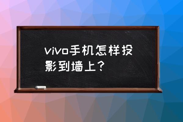 投影仪怎么连接手机vivo vivo手机怎样投影到墙上？