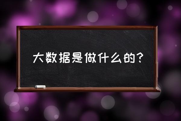 全媒体大数据是什么工作 大数据是做什么的？