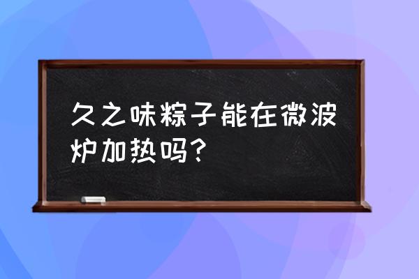 粽子加热微波炉几分钟 久之味粽子能在微波炉加热吗？