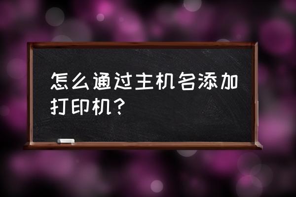 怎么添加主机打印机 怎么通过主机名添加打印机？