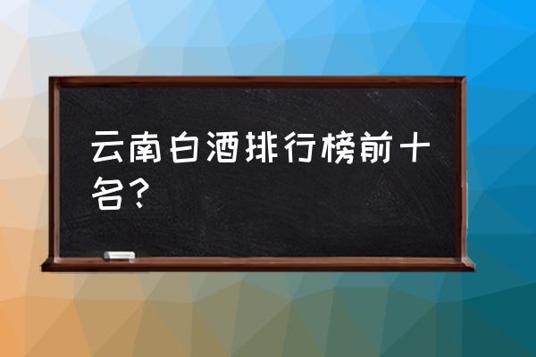 在云南送礼什么烟酒最好 云南白酒排行榜前十名？