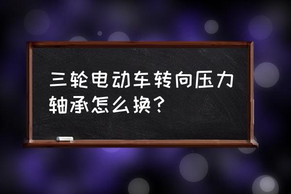 金彭三轮车压力轴承怎么更换 三轮电动车转向压力轴承怎么换？