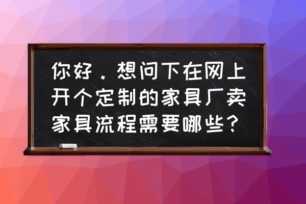 定制家具如何网店 你好。想问下在网上开个定制的家具厂卖家具流程需要哪些？