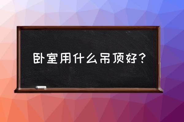 卧室吊顶使用什么材料 卧室用什么吊顶好？