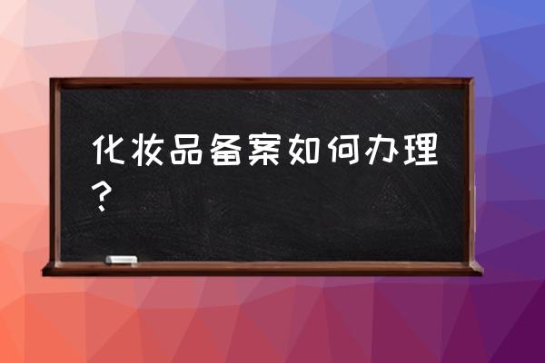 进口化妆品备案怎么申请 化妆品备案如何办理？