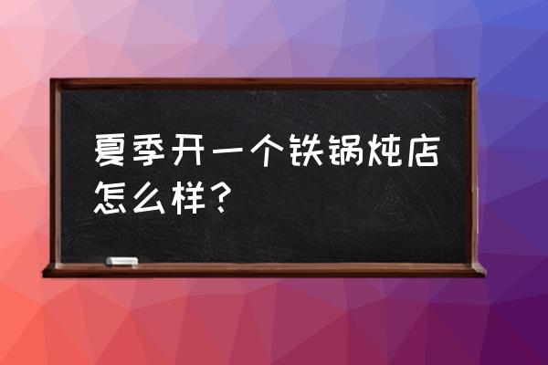 开一个农家铁锅炖怎么样 夏季开一个铁锅炖店怎么样？