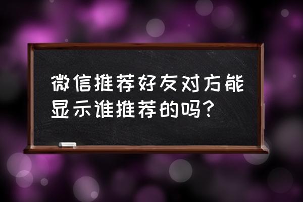 微信加完好友后怎么查谁推荐的人 微信推荐好友对方能显示谁推荐的吗？