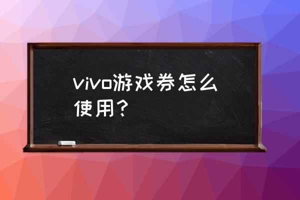 游戏机的礼品卷有什么用 vivo游戏券怎么使用？