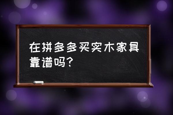 网上去哪买实木家具靠谱吗 在拼多多买实木家具靠谱吗？