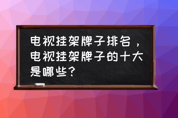 激光电视用哪一种的电视挂架 电视挂架牌子排名，电视挂架牌子的十大是哪些？